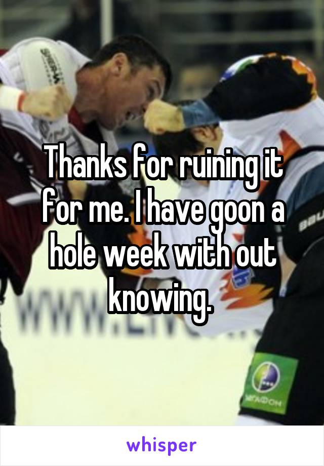 Thanks for ruining it for me. I have goon a hole week with out knowing. 