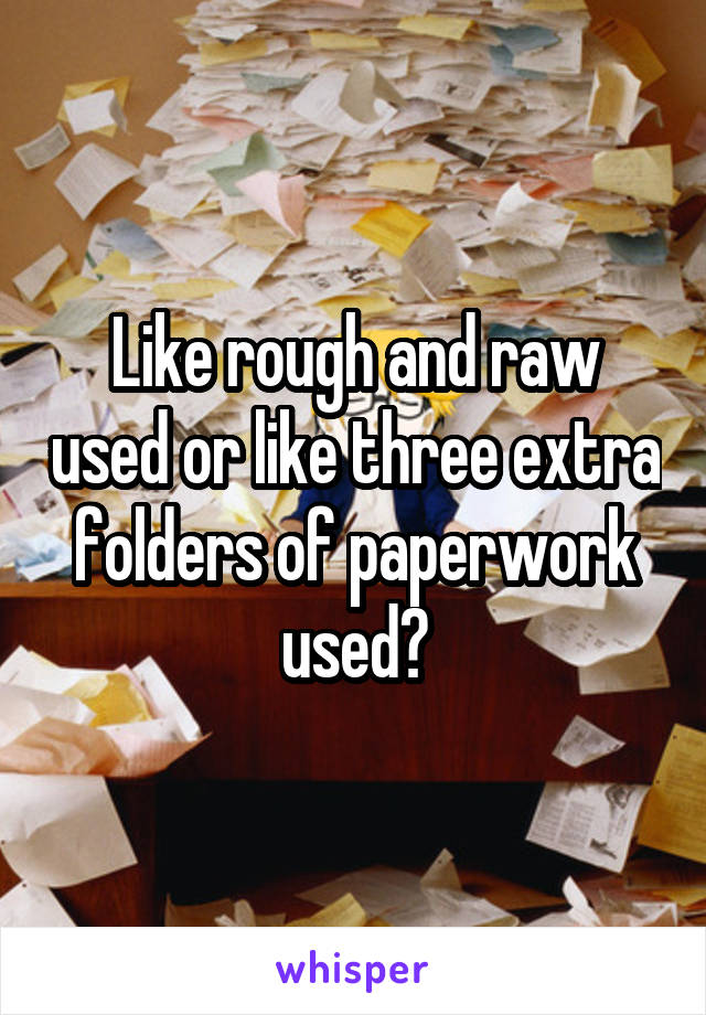 Like rough and raw used or like three extra folders of paperwork used?