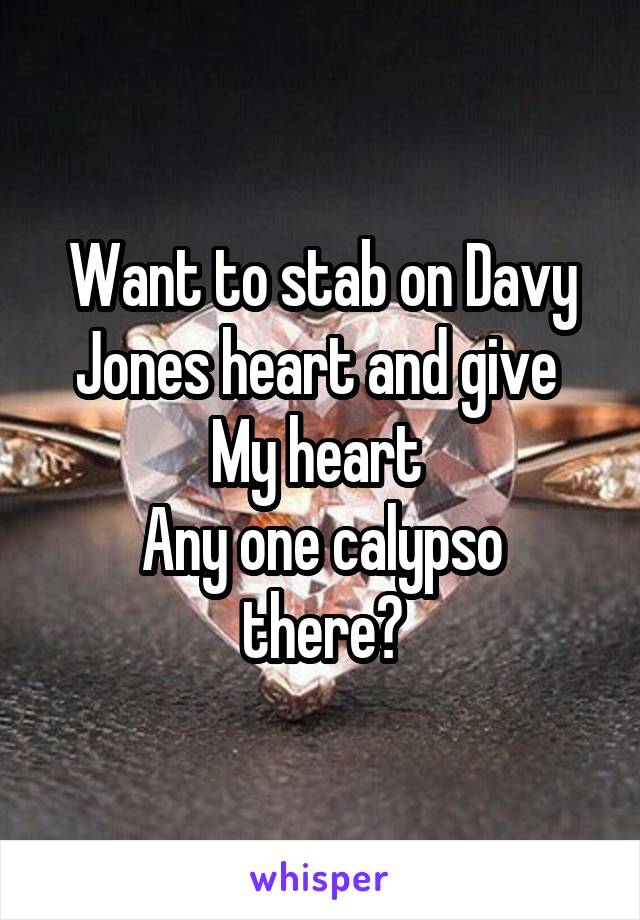 Want to stab on Davy Jones heart and give 
My heart 
Any one calypso there?