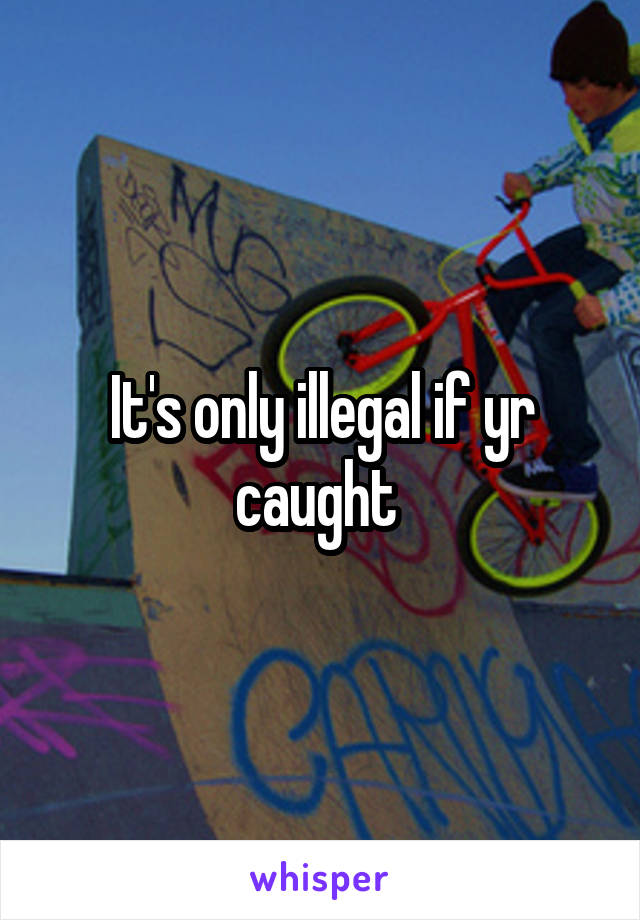 It's only illegal if yr caught 