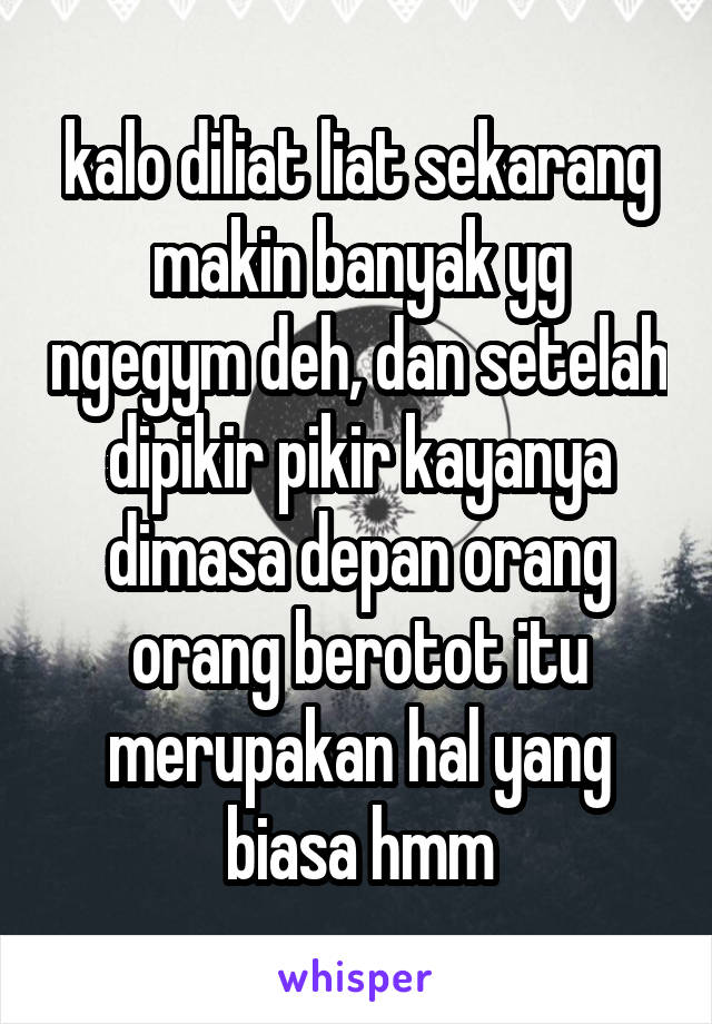 kalo diliat liat sekarang makin banyak yg ngegym deh, dan setelah dipikir pikir kayanya dimasa depan orang orang berotot itu merupakan hal yang biasa hmm