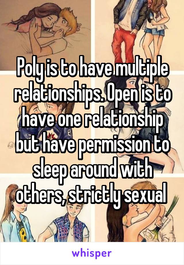 Poly is to have multiple relationships. Open is to have one relationship but have permission to sleep around with others, strictly sexual 
