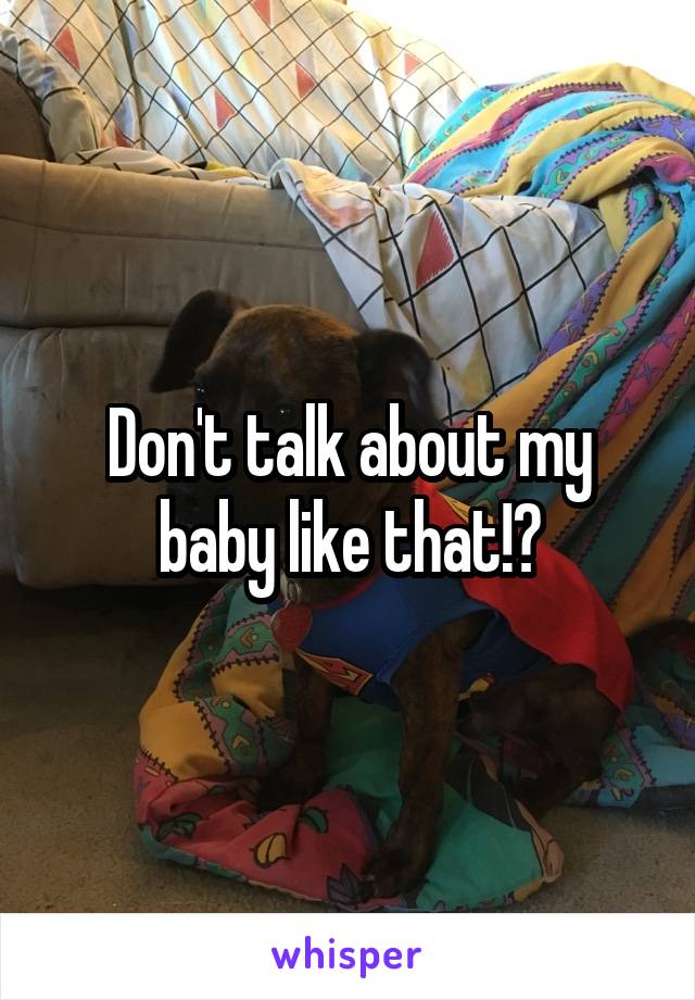 Don't talk about my baby like that!?