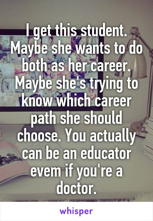 I get this student. Maybe she wants to do both as her career. Maybe she's trying to know which career path she should choose. You actually can be an educator evem if you're a doctor.