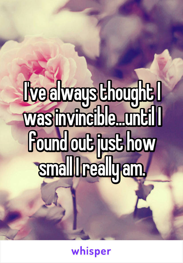 I've always thought I was invincible...until I found out just how small I really am.