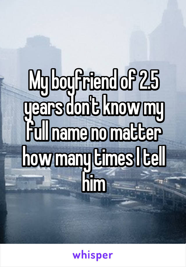 My boyfriend of 2.5 years don't know my full name no matter how many times I tell him