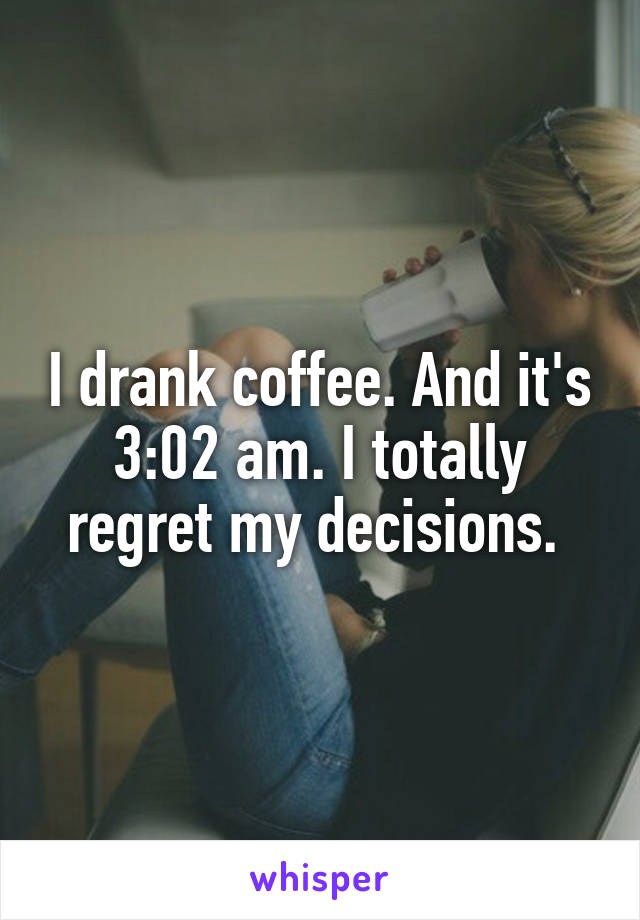 I drank coffee. And it's 3:02 am. I totally regret my decisions. 