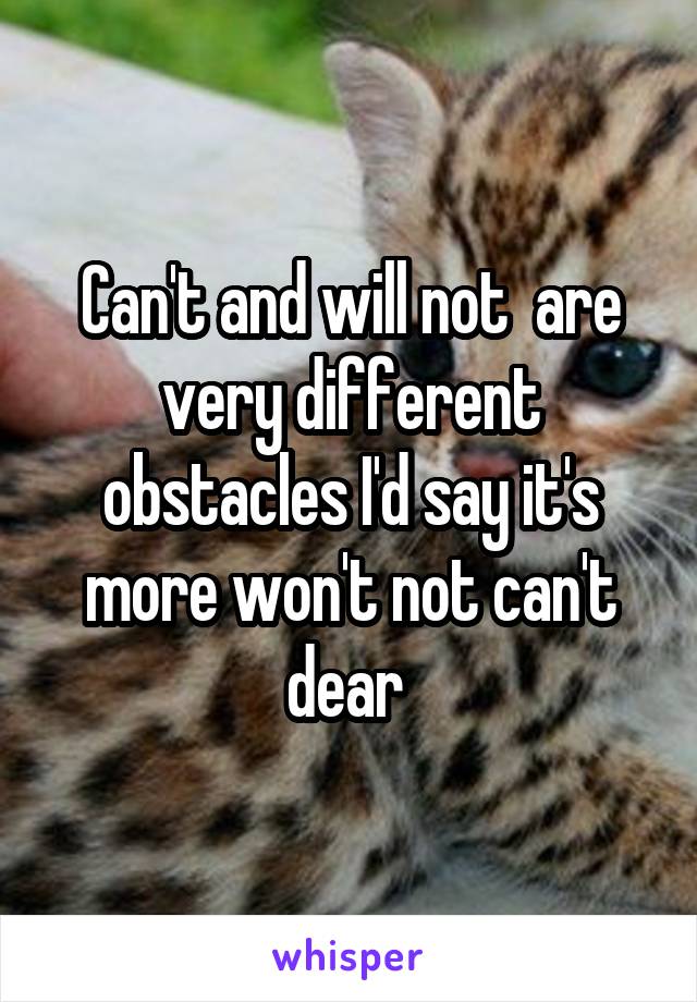 Can't and will not  are very different obstacles I'd say it's more won't not can't dear 