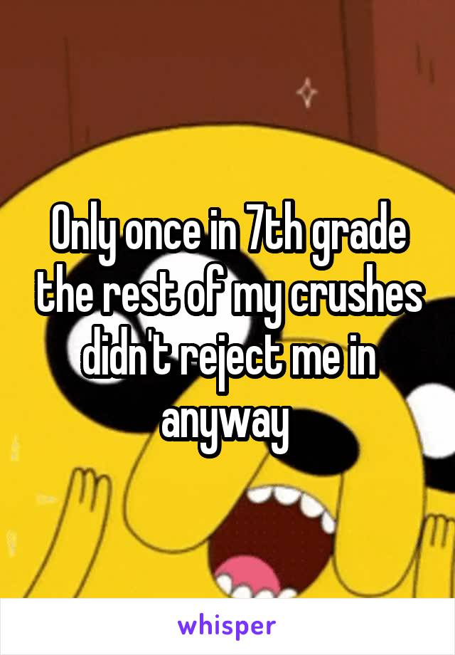 Only once in 7th grade the rest of my crushes didn't reject me in anyway 