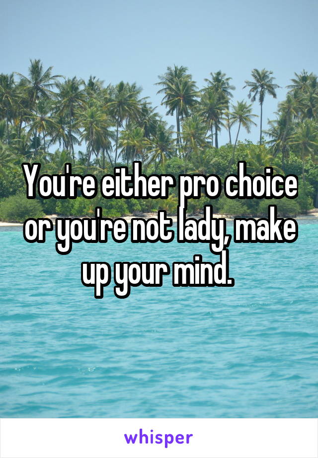 You're either pro choice or you're not lady, make up your mind. 