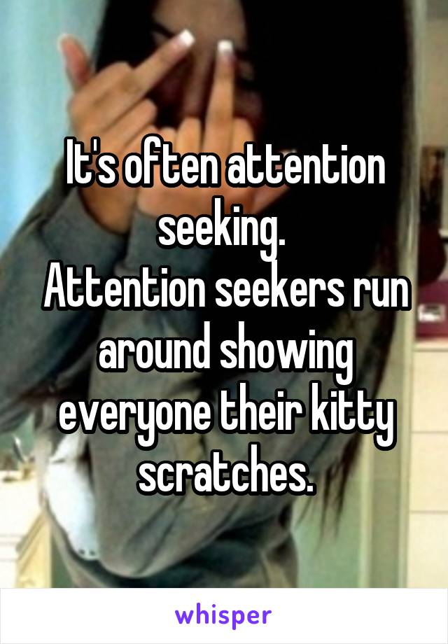 It's often attention seeking. 
Attention seekers run around showing everyone their kitty scratches.