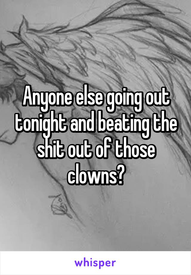 Anyone else going out tonight and beating the shit out of those clowns?