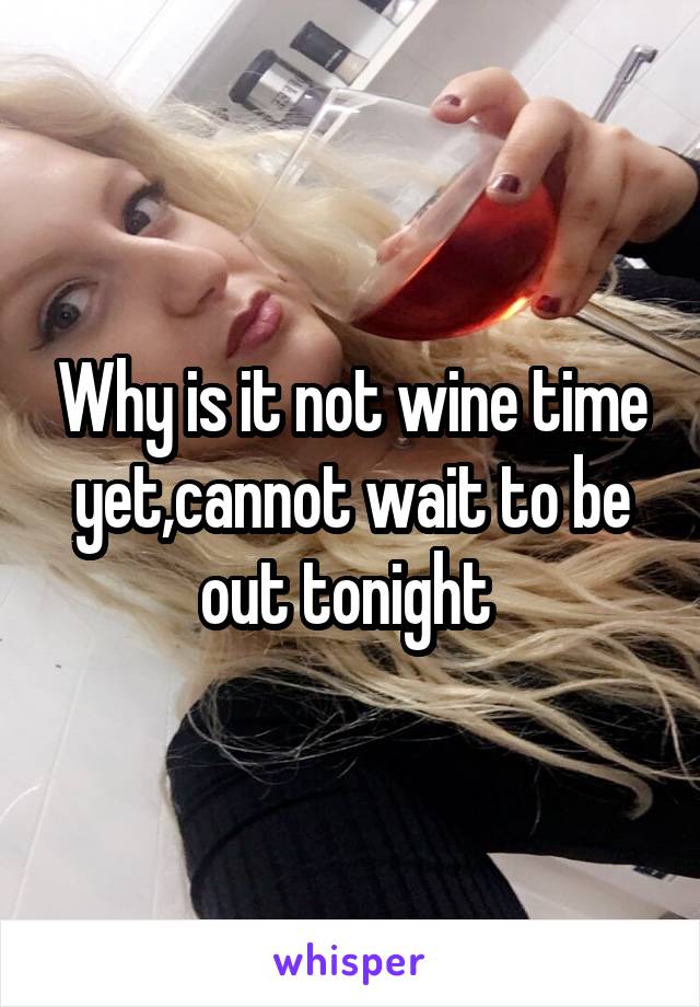 Why is it not wine time yet,cannot wait to be out tonight 