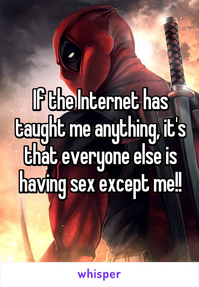 If the Internet has taught me anything, it's that everyone else is having sex except me!!