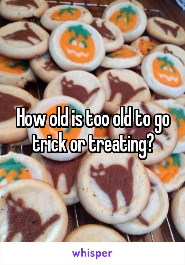 How old is too old to go trick or treating?