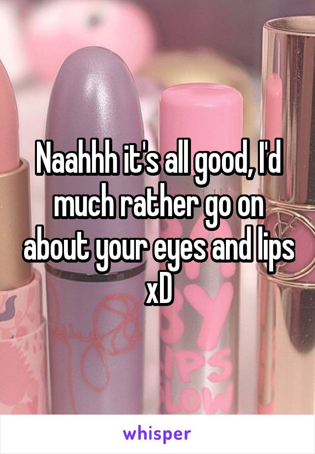 Naahhh it's all good, I'd much rather go on about your eyes and lips xD