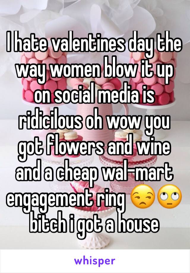 I hate valentines day the way women blow it up on social media is ridicilous oh wow you got flowers and wine and a cheap wal-mart engagement ring 😒🙄 bitch i got a house 