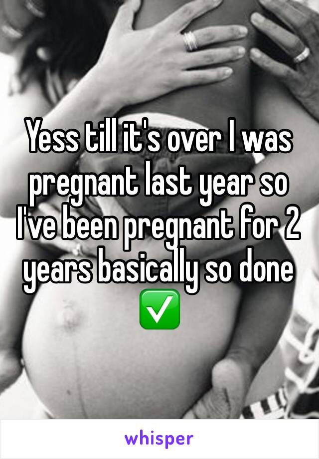 Yess till it's over I was pregnant last year so I've been pregnant for 2 years basically so done ✅ 