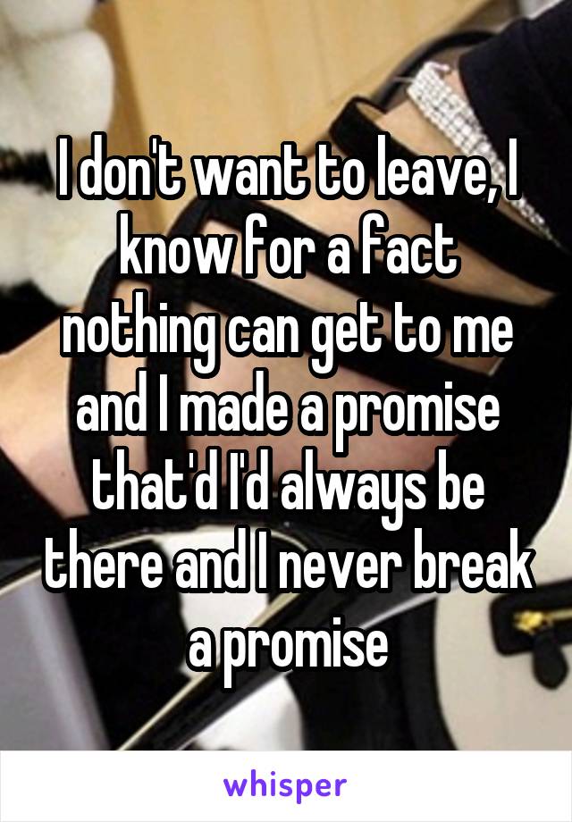 I don't want to leave, I know for a fact nothing can get to me and I made a promise that'd I'd always be there and I never break a promise