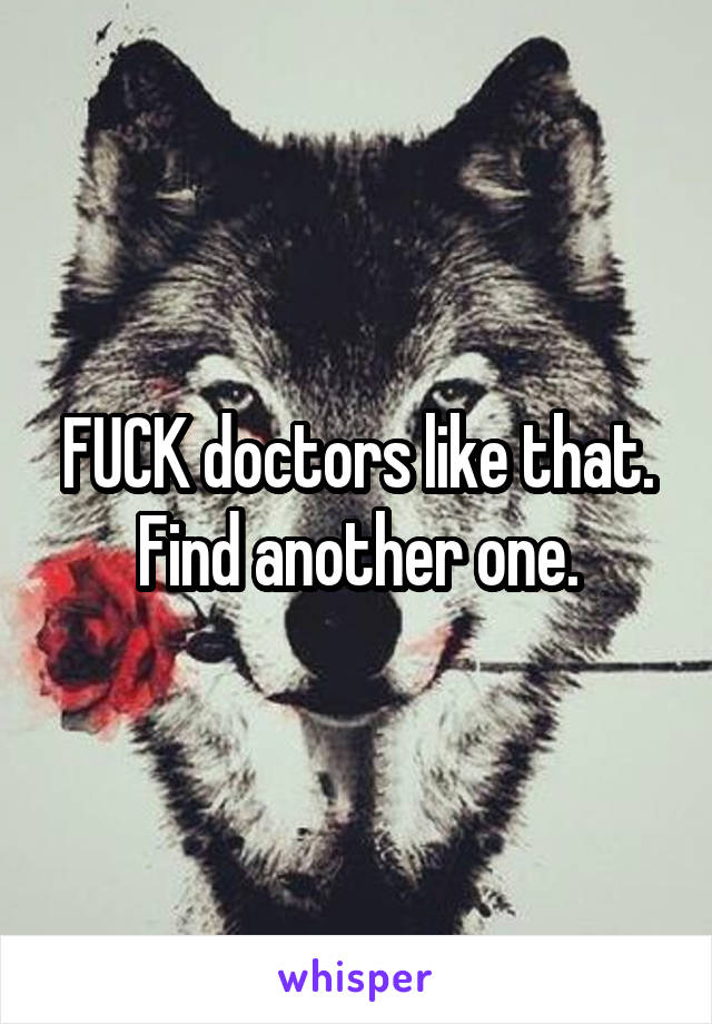 FUCK doctors like that. Find another one.