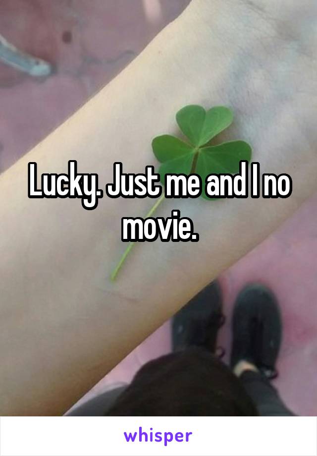 Lucky. Just me and I no movie.
