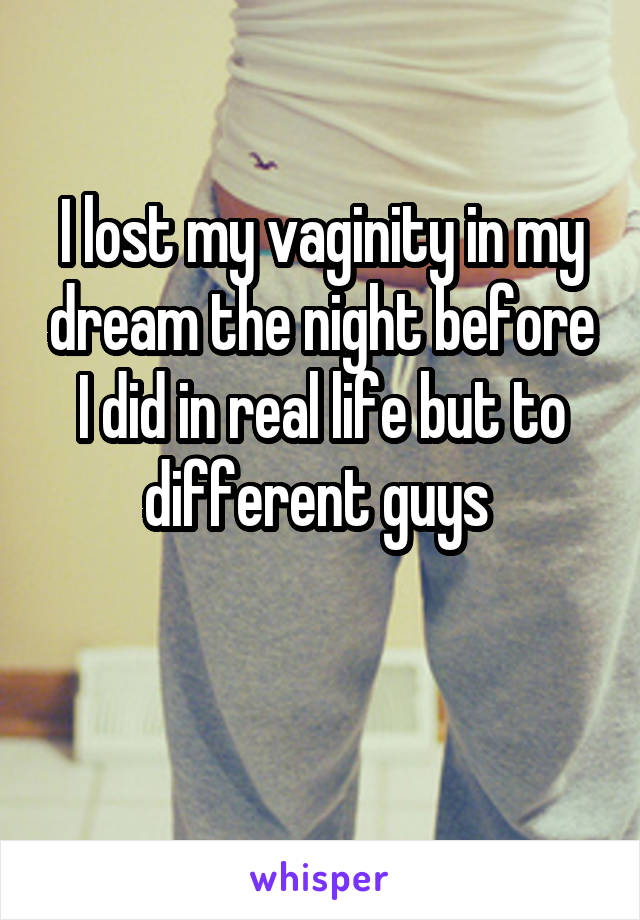 I lost my vaginity in my dream the night before I did in real life but to different guys 

