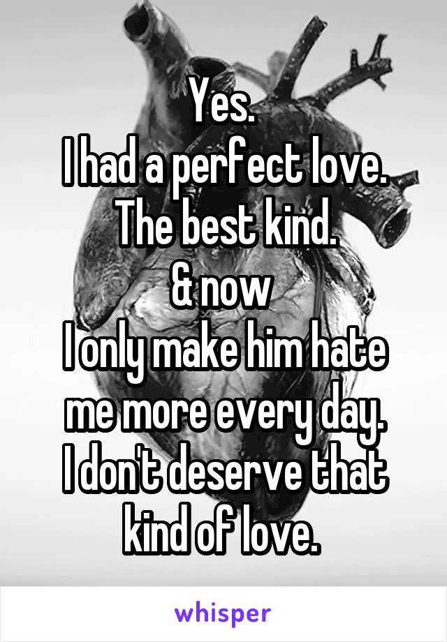 Yes. 
I had a perfect love. The best kind.
& now 
I only make him hate me more every day.
I don't deserve that kind of love. 