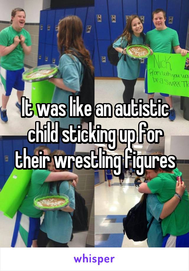 It was like an autistic child sticking up for their wrestling figures