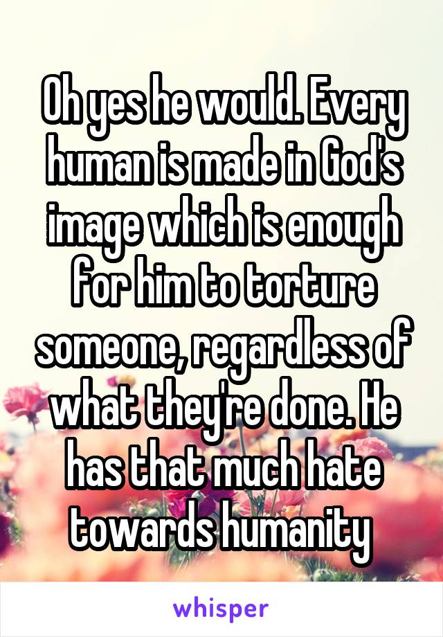Oh yes he would. Every human is made in God's image which is enough for him to torture someone, regardless of what they're done. He has that much hate towards humanity 