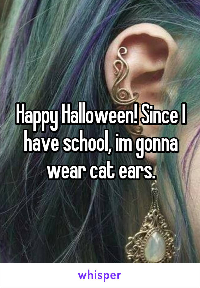 Happy Halloween! Since I have school, im gonna wear cat ears.