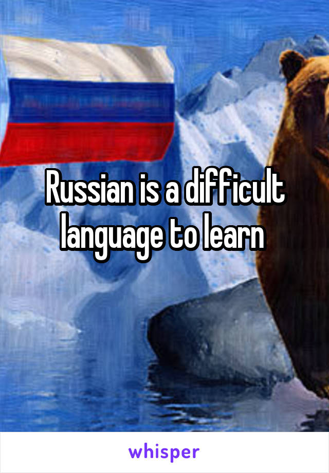 Russian is a difficult language to learn 
