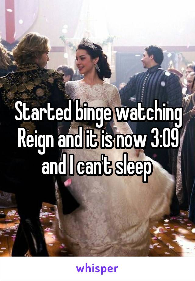 Started binge watching Reign and it is now 3:09 and I can't sleep 