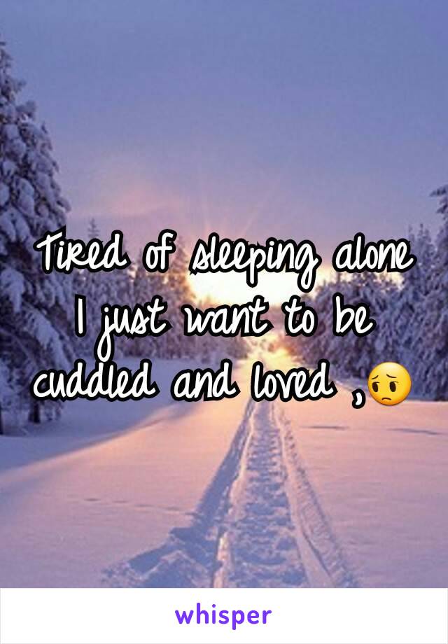 Tired of sleeping alone I just want to be cuddled and loved ,😔