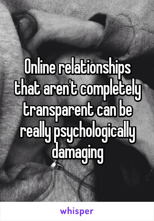 Online relationships that aren't completely transparent can be really psychologically damaging