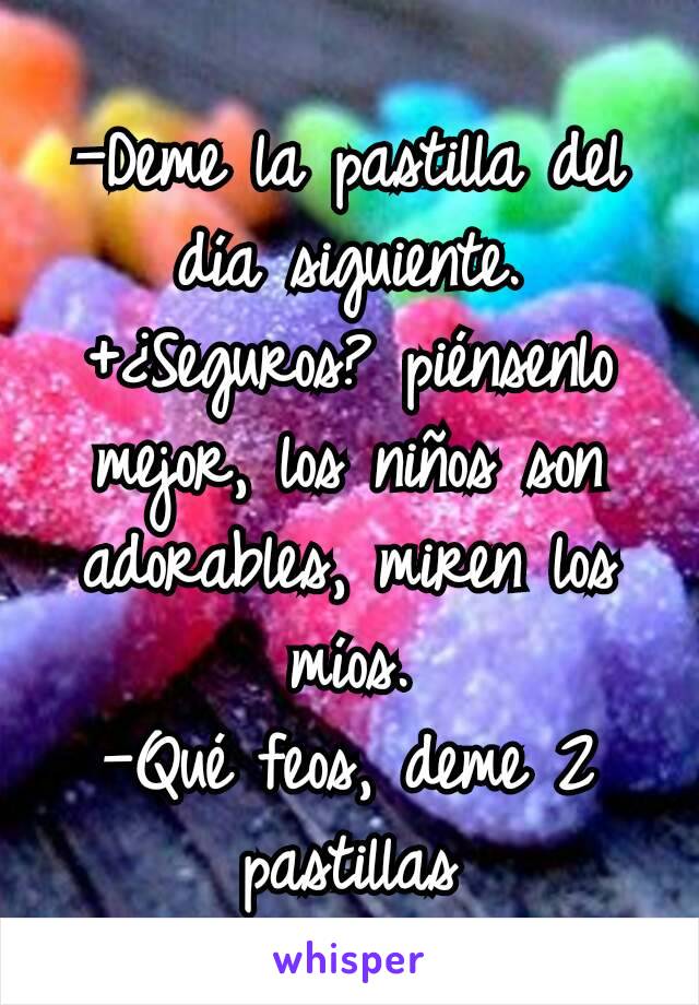 —Deme la pastilla del día siguiente.
+¿Seguros? piénsenlo mejor, los niños son adorables, miren los míos.
—Qué feos, deme 2 pastillas