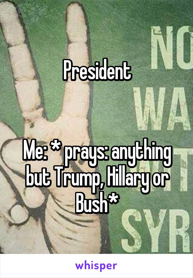 President


Me: * prays: anything but Trump, Hillary or Bush*
