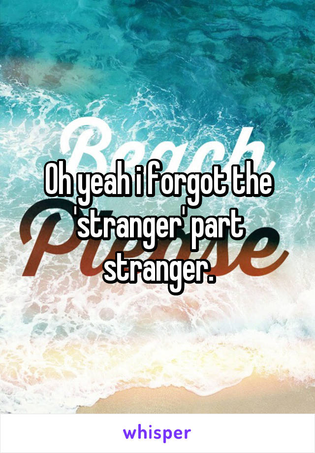 Oh yeah i forgot the 'stranger' part stranger.