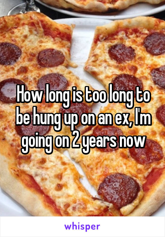 How long is too long to be hung up on an ex, I'm going on 2 years now