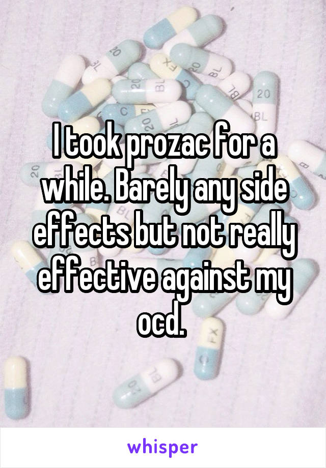 I took prozac for a while. Barely any side effects but not really effective against my ocd. 