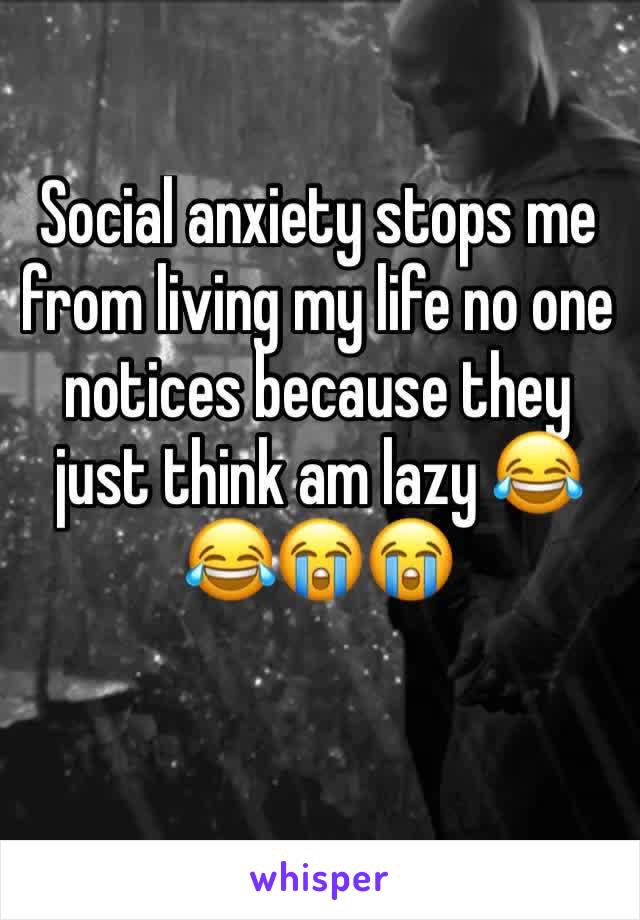 Social anxiety stops me from living my life no one notices because they just think am lazy 😂😂😭😭