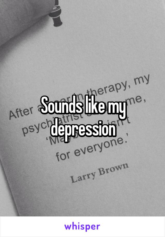 Sounds like my depression