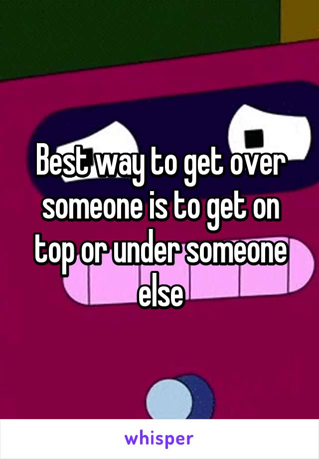 Best way to get over someone is to get on top or under someone else