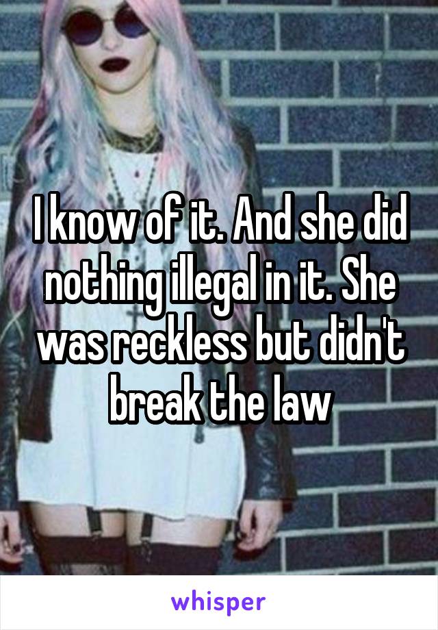 I know of it. And she did nothing illegal in it. She was reckless but didn't break the law