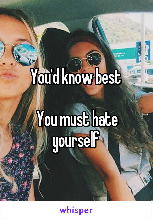 You'd know best 

You must hate yourself 