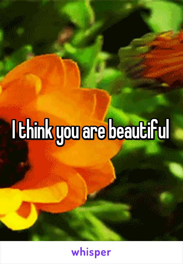 I think you are beautiful 