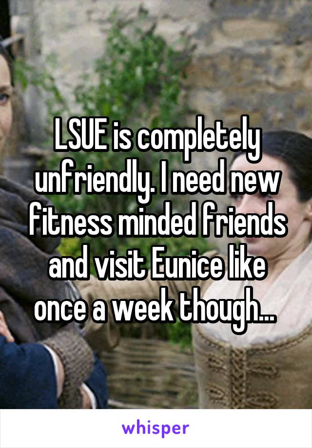 LSUE is completely unfriendly. I need new fitness minded friends and visit Eunice like once a week though... 