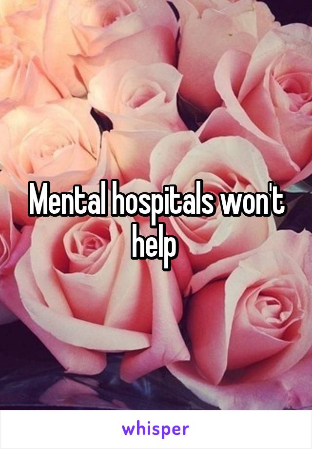 Mental hospitals won't help 