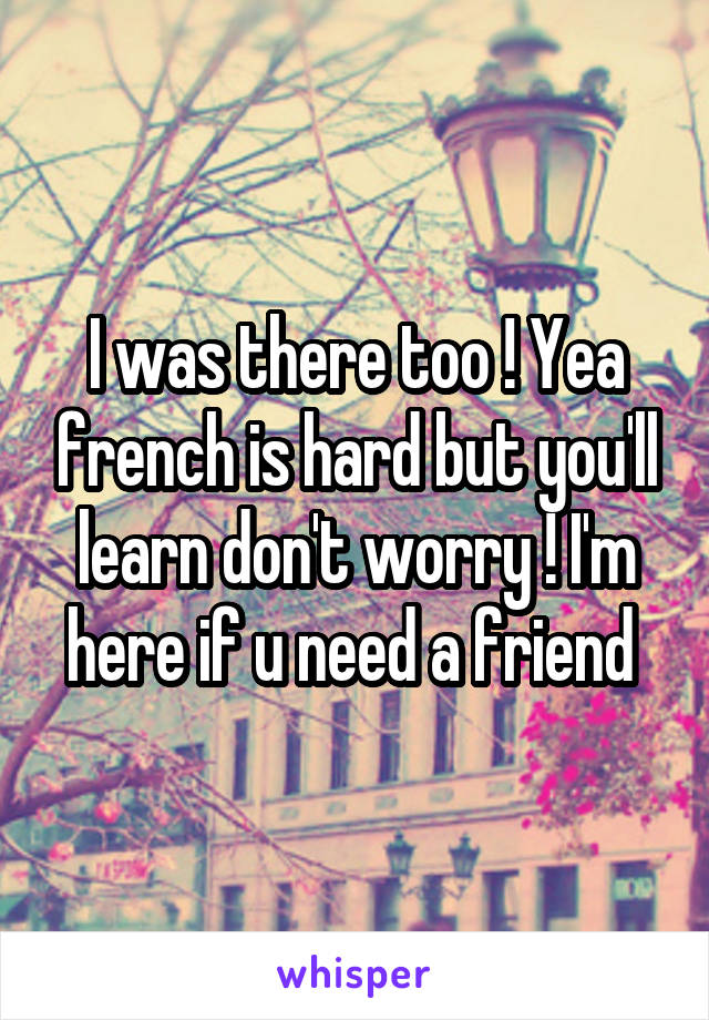I was there too ! Yea french is hard but you'll learn don't worry ! I'm here if u need a friend 
