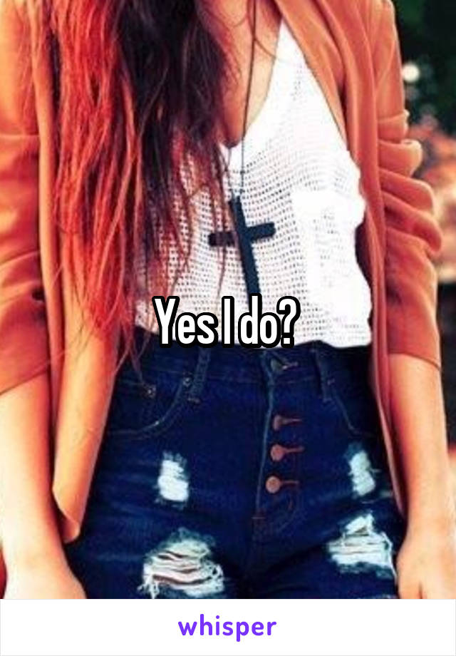 Yes I do? 