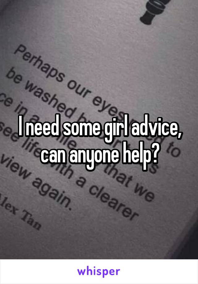 I need some girl advice, can anyone help?